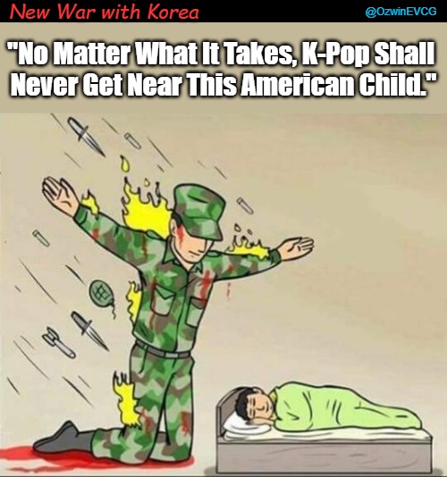 New War with Korea | @OzwinEVCG; New War with Korea; "No Matter What It Takes, K-Pop Shall 

Never Get Near This American Child." | image tagged in the korean war,soldier protecting sleeping child,the other korean war,cultural exchange,pop music,cultural prevention | made w/ Imgflip meme maker