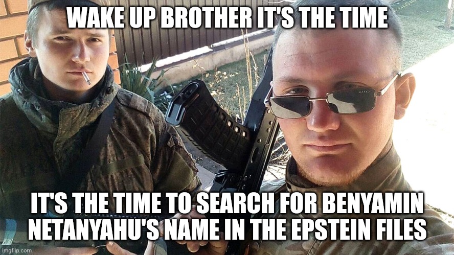Wake up (the docs were released at 3AM in europe) | WAKE UP BROTHER IT'S THE TIME; IT'S THE TIME TO SEARCH FOR BENYAMIN NETANYAHU'S NAME IN THE EPSTEIN FILES | image tagged in jeffrey epstein,politics,israel,palestine | made w/ Imgflip meme maker