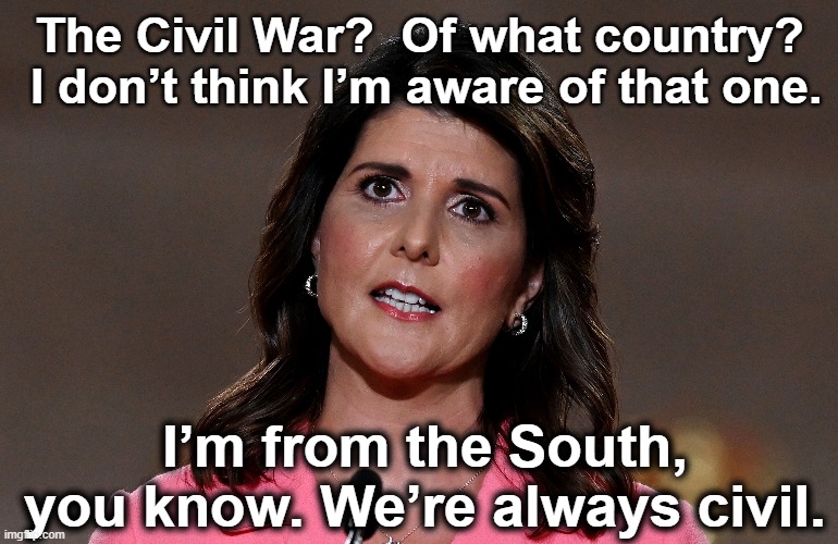 Civil Spineless Nikki Haley | The Civil War?  Of what country?  I don’t think I’m aware of that one. I’m from the South, you know. We’re always civil. | image tagged in gop hypocrite,civil war,confederate flag,maga,clown car republicans,that's racist | made w/ Imgflip meme maker