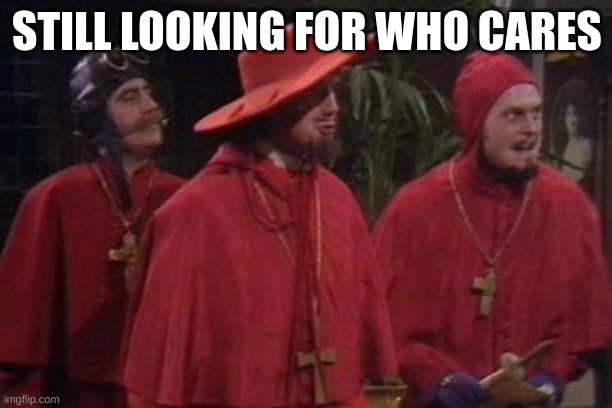 Nobody Expects the Spanish Inquisition Monty Python | STILL LOOKING FOR WHO CARES | image tagged in nobody expects the spanish inquisition monty python | made w/ Imgflip meme maker