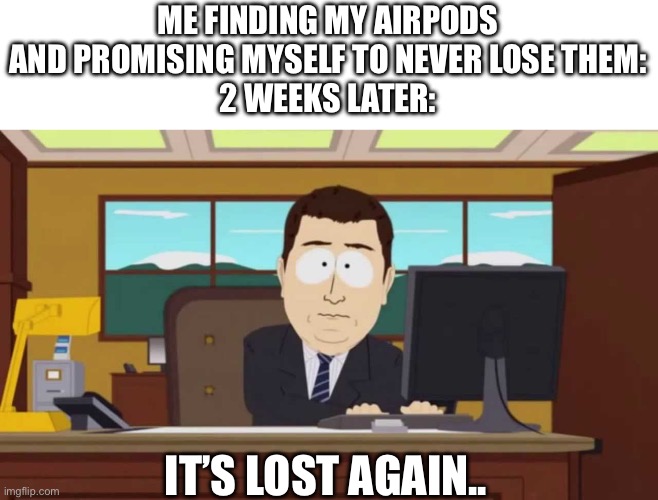 South Park and it's gone | ME FINDING MY AIRPODS AND PROMISING MYSELF TO NEVER LOSE THEM:
2 WEEKS LATER:; IT’S LOST AGAIN.. | image tagged in south park and it's gone | made w/ Imgflip meme maker