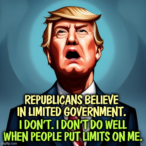 Cue the tantrum. | REPUBLICANS BELIEVE IN LIMITED GOVERNMENT. I DON'T. I DON'T DO WELL WHEN PEOPLE PUT LIMITS ON ME. | image tagged in conservatives,limited,trump,unlimited power | made w/ Imgflip meme maker