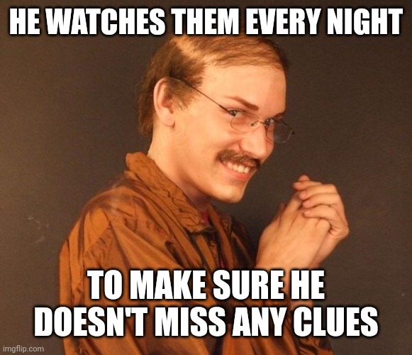 Creepy guy | HE WATCHES THEM EVERY NIGHT TO MAKE SURE HE DOESN'T MISS ANY CLUES | image tagged in creepy guy | made w/ Imgflip meme maker