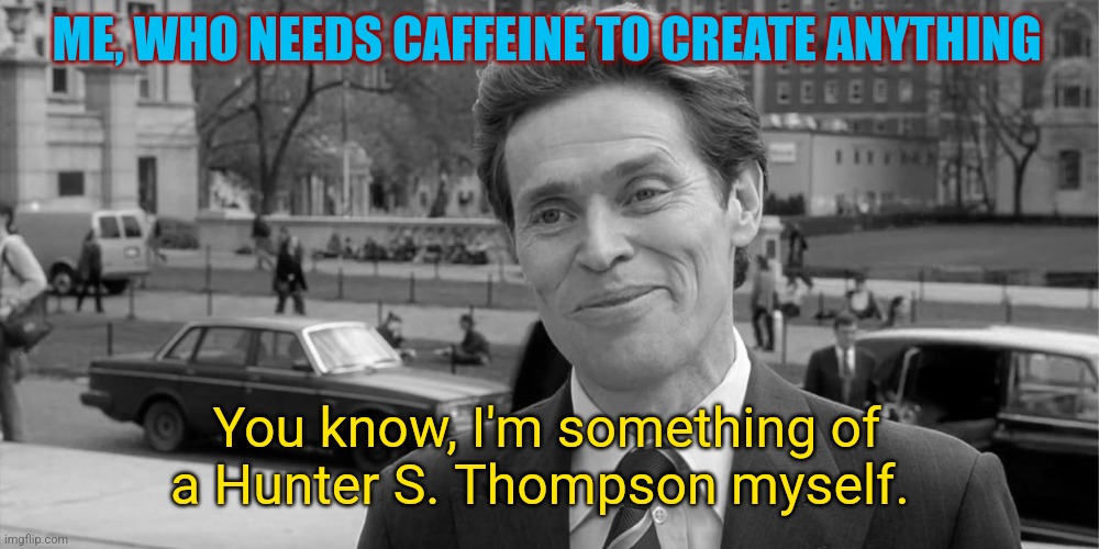 I didn't say what I create is good | ME, WHO NEEDS CAFFEINE TO CREATE ANYTHING; You know, I'm something of a Hunter S. Thompson myself. | image tagged in you know i'm something of a scientist myself,creativity,you wouldn't get it,addiction,productivity | made w/ Imgflip meme maker