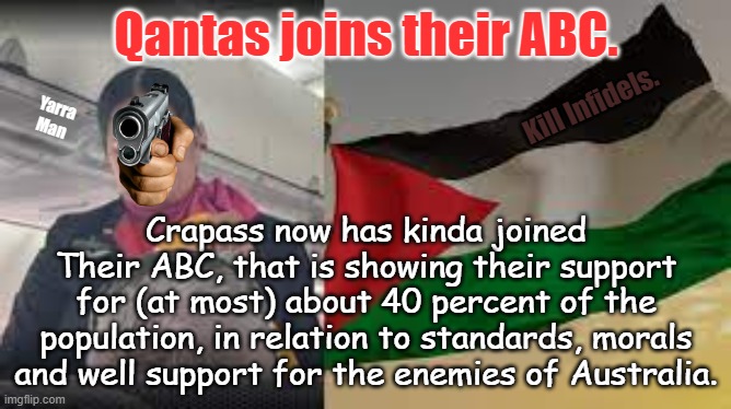 Qantas joins their ABC | Qantas joins their ABC. Kill Infidels. Yarra Man; Crapass now has kinda joined Their ABC, that is showing their support for (at most) about 40 percent of the population, in relation to standards, morals and well support for the enemies of Australia. | image tagged in woke,self gratification by proxy,anti australia,california,progressives,cryers | made w/ Imgflip meme maker