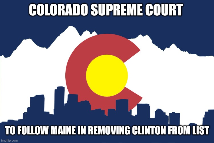 colorado | COLORADO SUPREME COURT TO FOLLOW MAINE IN REMOVING CLINTON FROM LIST | image tagged in colorado | made w/ Imgflip meme maker