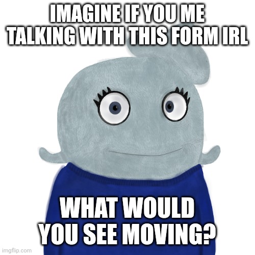 With her mouth (correction: *you see me talking) | IMAGINE IF YOU ME TALKING WITH THIS FORM IRL; WHAT WOULD YOU SEE MOVING? | image tagged in blueworld twitter,collapse | made w/ Imgflip meme maker