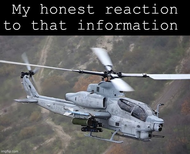 AH-1Z Viper | My honest reaction to that information | made w/ Imgflip meme maker