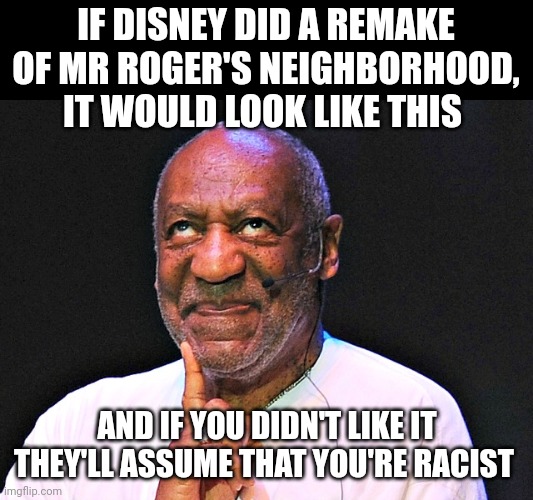 It's a wonderful day in the pudding pop | IF DISNEY DID A REMAKE OF MR ROGER'S NEIGHBORHOOD, IT WOULD LOOK LIKE THIS; AND IF YOU DIDN'T LIKE IT THEY'LL ASSUME THAT YOU'RE RACIST | image tagged in cosby gross | made w/ Imgflip meme maker