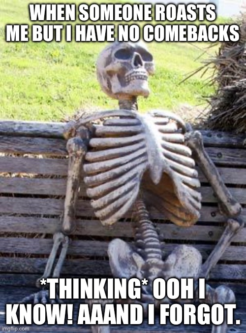 Waiting Skeleton | WHEN SOMEONE ROASTS ME BUT I HAVE NO COMEBACKS; *THINKING* OOH I KNOW! AAAND I FORGOT. | image tagged in memes,waiting skeleton | made w/ Imgflip meme maker