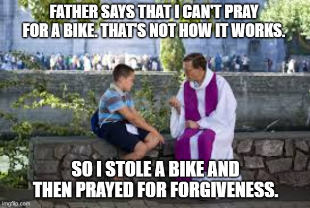 meme by Brad I stole a bike and prayed for forgiveness | FATHER SAYS THAT I CAN'T PRAY FOR A BIKE. THAT'S NOT HOW IT WORKS. SO I STOLE A BIKE AND THEN PRAYED FOR FORGIVENESS. | image tagged in humor,religion | made w/ Imgflip meme maker