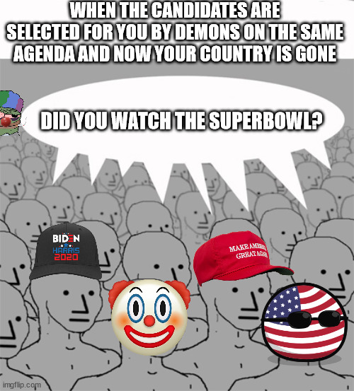 Demoncracy | WHEN THE CANDIDATES ARE SELECTED FOR YOU BY DEMONS ON THE SAME AGENDA AND NOW YOUR COUNTRY IS GONE; DID YOU WATCH THE SUPERBOWL? | image tagged in npcprogramscreed,democracy,voting,npc,trump,biden | made w/ Imgflip meme maker