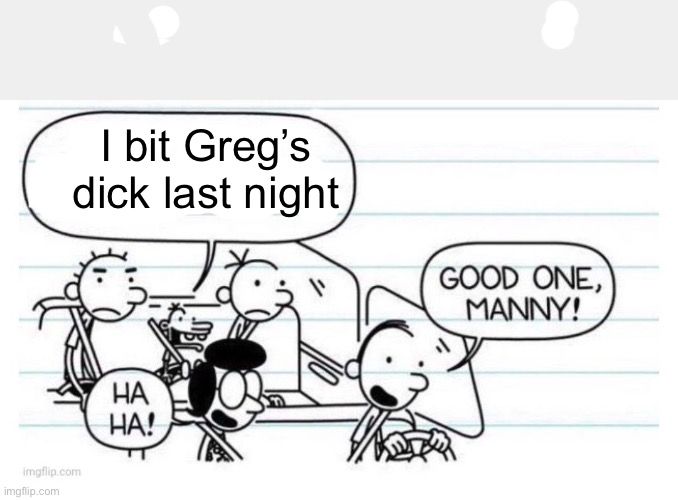 W manny | I bit Greg’s dick last night | image tagged in good one manny,dick,bite | made w/ Imgflip meme maker