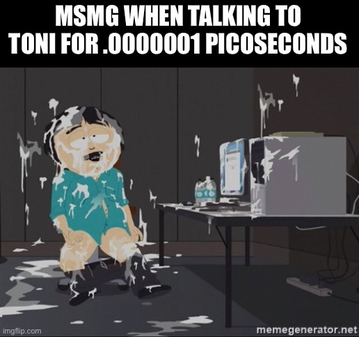 South Park JIzz | MSMG WHEN TALKING TO TONI FOR .0000001 PICOSECONDS | image tagged in south park jizz | made w/ Imgflip meme maker