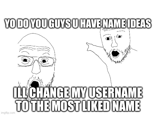 Real | YO DO YOU GUYS U HAVE NAME IDEAS; ILL CHANGE MY USERNAME TO THE MOST LIKED NAME | image tagged in memes | made w/ Imgflip meme maker