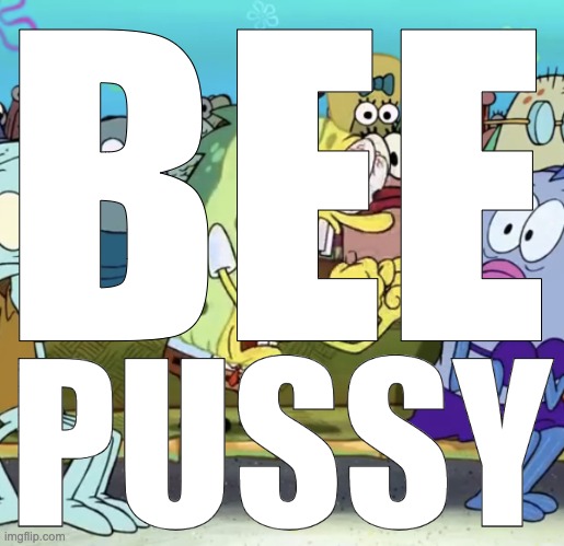 Spongebob Yelling | BEE PUSSY | image tagged in spongebob yelling | made w/ Imgflip meme maker