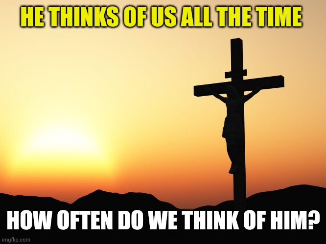 Jesus on the Cross | HE THINKS OF US ALL THE TIME; HOW OFTEN DO WE THINK OF HIM? | image tagged in jesus on the cross | made w/ Imgflip meme maker
