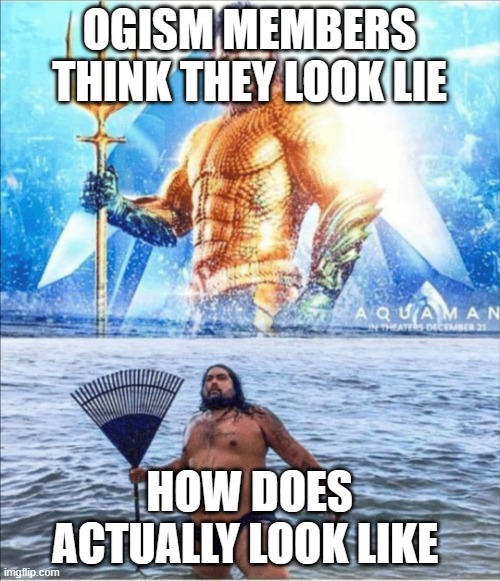 OGISM MEMBERS THINK THEY LOOK LIE HOW DOES ACTUALLY LOOK LIKE | image tagged in high quality vs low quality aquaman | made w/ Imgflip meme maker