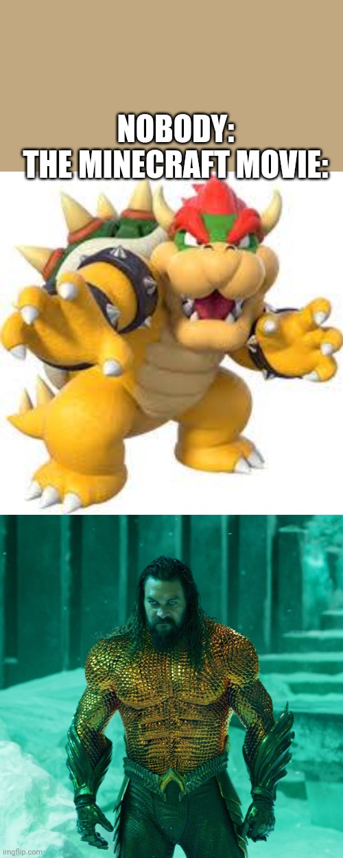 It's true! | NOBODY:
THE MINECRAFT MOVIE: | image tagged in memes,bowser,minecraft memes | made w/ Imgflip meme maker