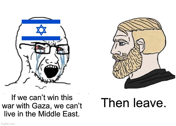 Maybe you should’ve thought about that before leaving Long Island to force some poor Palestinian family out of their house. | Then leave. If we can’t win this war with Gaza, we can’t live in the Middle East. | image tagged in soyboy vs yes chad,israel,palestine,illegal immigration,genocide | made w/ Imgflip meme maker
