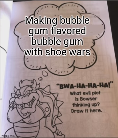 What | Making bubble gum flavored bubble gum with shoe wars | image tagged in bowser evil plot,mcdonalds | made w/ Imgflip meme maker