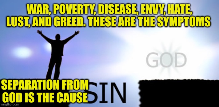 Sin | WAR, POVERTY, DISEASE, ENVY, HATE, LUST, AND GREED. THESE ARE THE SYMPTOMS; SEPARATION FROM GOD IS THE CAUSE | image tagged in sin | made w/ Imgflip meme maker