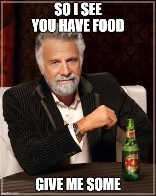 The Most Interesting Man In The World | SO I SEE YOU HAVE FOOD; GIVE ME SOME | image tagged in memes,the most interesting man in the world | made w/ Imgflip meme maker