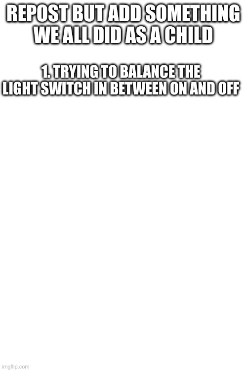 Dew it | REPOST BUT ADD SOMETHING WE ALL DID AS A CHILD; 1. TRYING TO BALANCE THE LIGHT SWITCH IN BETWEEN ON AND OFF | image tagged in blank white template | made w/ Imgflip meme maker