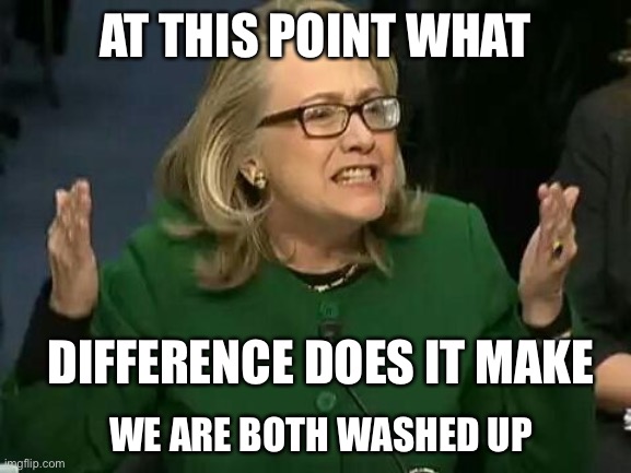 hillary what difference does it make | AT THIS POINT WHAT DIFFERENCE DOES IT MAKE WE ARE BOTH WASHED UP | image tagged in hillary what difference does it make | made w/ Imgflip meme maker