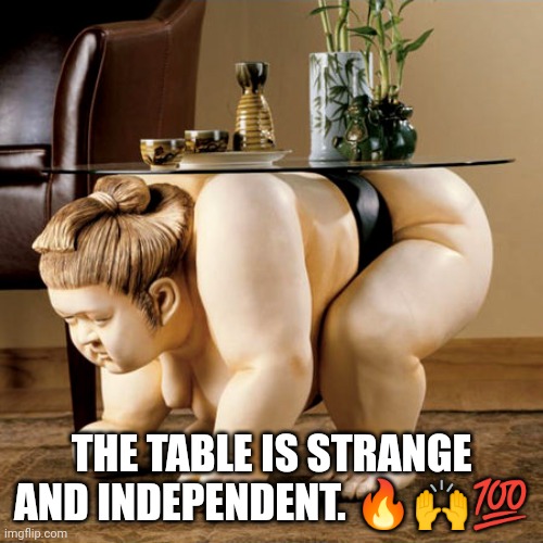 Strange and Independent | THE TABLE IS STRANGE AND INDEPENDENT. 🔥🙌💯 | image tagged in funny memes | made w/ Imgflip meme maker