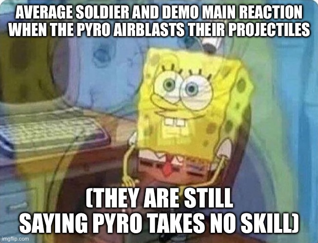 spongebob screaming inside | AVERAGE SOLDIER AND DEMO MAIN REACTION WHEN THE PYRO AIRBLASTS THEIR PROJECTILES; (THEY ARE STILL SAYING PYRO TAKES NO SKILL) | image tagged in spongebob screaming inside | made w/ Imgflip meme maker