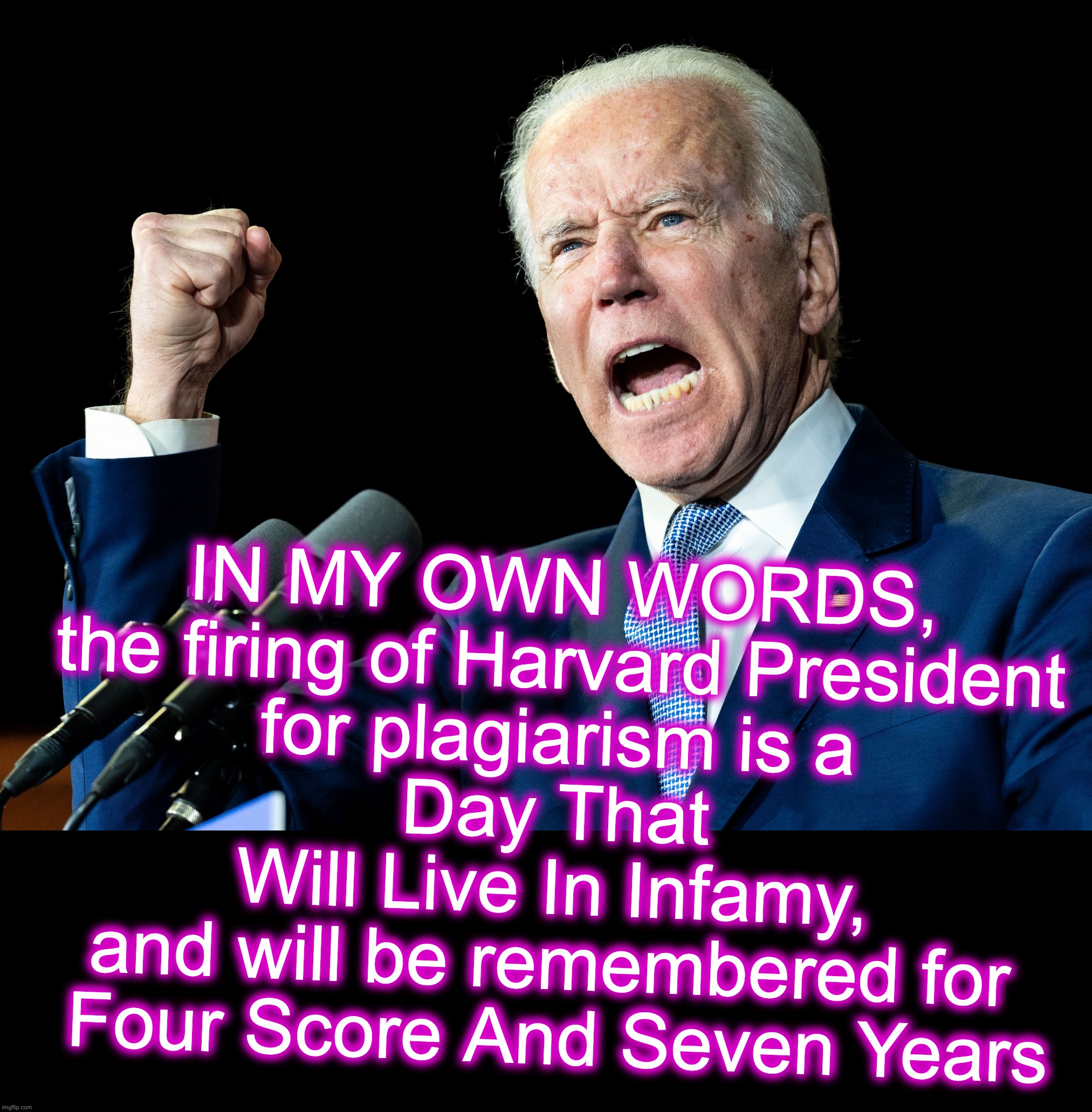 Ask not whether he would, ask when he will again [warning: citation satire] | IN MY OWN WORDS, the firing of Harvard President
 for plagiarism is a 
Day That Will Live In Infamy,
and will be remembered for
 Four Score And Seven Years | image tagged in joe biden's fist,funny memes,funny meme,irony,plagiarism | made w/ Imgflip meme maker