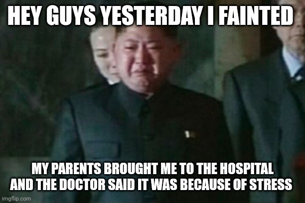 Not a good gm chat :( | HEY GUYS YESTERDAY I FAINTED; MY PARENTS BROUGHT ME TO THE HOSPITAL AND THE DOCTOR SAID IT WAS BECAUSE OF STRESS | image tagged in memes,kim jong un sad | made w/ Imgflip meme maker