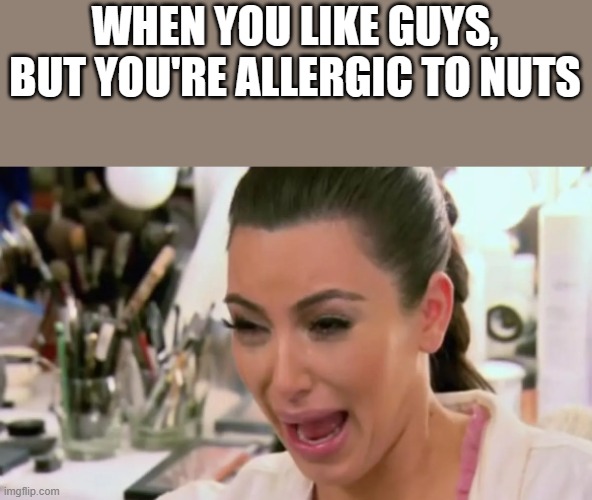 When You Like Guys, But You're Allergic To Nuts | WHEN YOU LIKE GUYS, BUT YOU'RE ALLERGIC TO NUTS | image tagged in kim kardashian,kim kardashian crying,crying,nuts,funny,memes | made w/ Imgflip meme maker