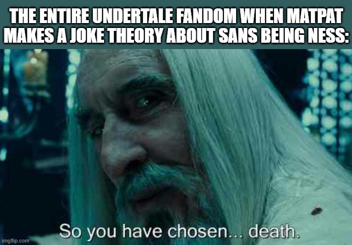 They went too far. | THE ENTIRE UNDERTALE FANDOM WHEN MATPAT MAKES A JOKE THEORY ABOUT SANS BEING NESS: | image tagged in so you have chosen death,undertale,matpat | made w/ Imgflip meme maker