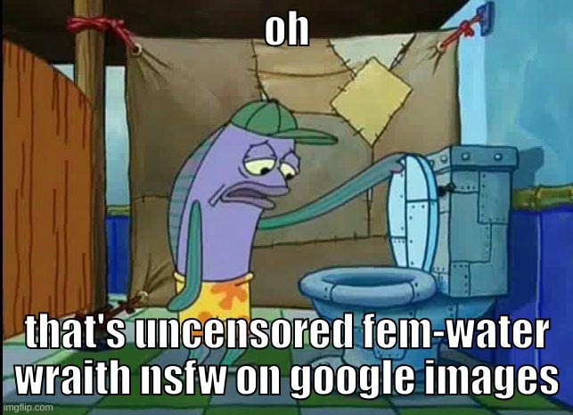 spongebob oh that's real nice | oh; that's uncensored fem-water wraith nsfw on google images | image tagged in spongebob oh that's real nice | made w/ Imgflip meme maker