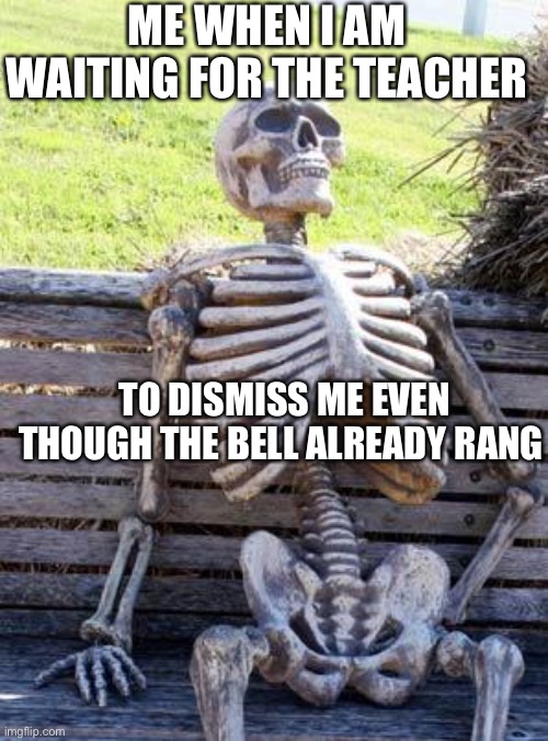 Waiting Skeleton | ME WHEN I AM WAITING FOR THE TEACHER; TO DISMISS ME EVEN THOUGH THE BELL ALREADY RANG | image tagged in memes,waiting skeleton | made w/ Imgflip meme maker