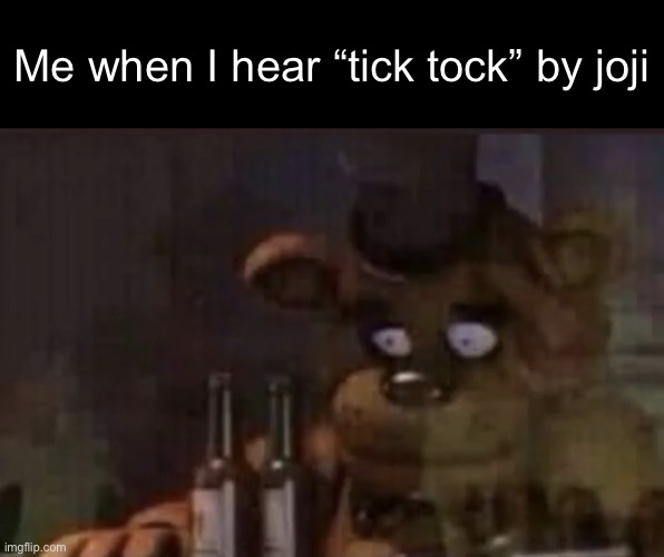 Fun fact: It scares me to this day | Me when I hear “tick tock” by Joni | image tagged in freddy ptsd | made w/ Imgflip meme maker