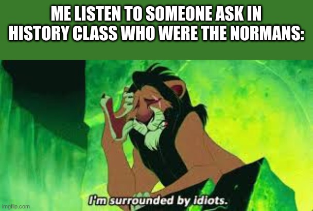 i'm surrounded by idiots | ME LISTEN TO SOMEONE ASK IN HISTORY CLASS WHO WERE THE NORMANS: | image tagged in i'm surrounded by idiots | made w/ Imgflip meme maker