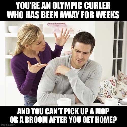 Curling | YOU'RE AN OLYMPIC CURLER WHO HAS BEEN AWAY FOR WEEKS; AND YOU CAN'T PICK UP A MOP OR A BROOM AFTER YOU GET HOME? | image tagged in pissed-off patty | made w/ Imgflip meme maker