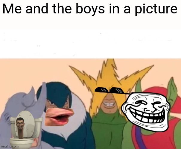 Me And The Boys | Me and the boys in a picture | image tagged in memes,me and the boys | made w/ Imgflip meme maker