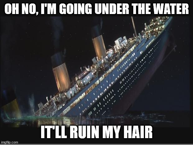 Titanic Sinking | OH NO, I'M GOING UNDER THE WATER IT'LL RUIN MY HAIR | image tagged in titanic sinking | made w/ Imgflip meme maker