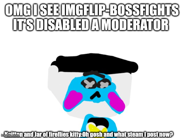 Another one | OMG I SEE IMGFLIP-BOSSFIGHTS IT'S DISABLED A MODERATOR; Knitten and Jar of fireflies kitty:Oh gosh and what steam I post now? | made w/ Imgflip meme maker