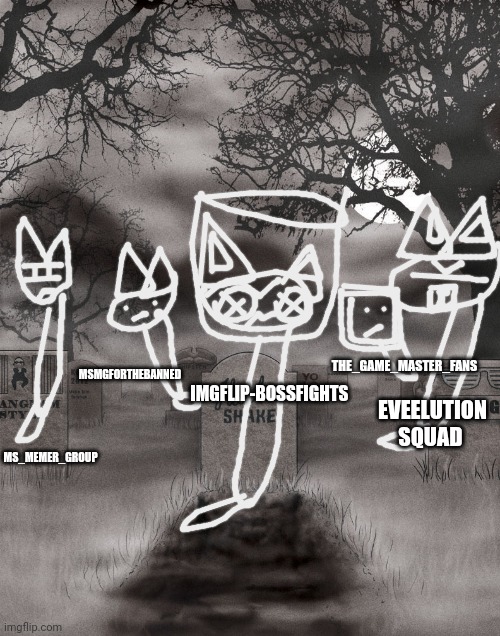 graveyard streams when I am dead | MSMGFORTHEBANNED; THE_GAME_MASTER_FANS; MS_MEMER_GROUP; IMGFLIP-BOSSFIGHTS; EVEELUTION SQUAD | image tagged in meme graveyard 2016,doodleboard,knitten and jar of fireflies kitty | made w/ Imgflip meme maker