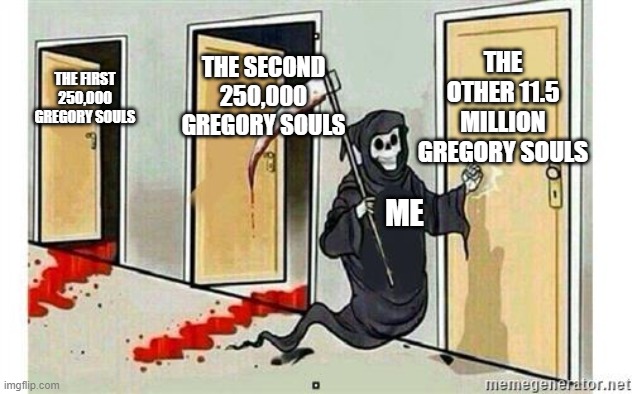 someone help me i have way to many Gregory souls in my head and i am going insane | THE OTHER 11.5 MILLION GREGORY SOULS; THE SECOND 250,000 GREGORY SOULS; THE FIRST 250,000 GREGORY SOULS; ME | image tagged in grim reaper knocking door | made w/ Imgflip meme maker