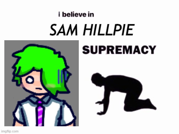I BELIEVE IN SAM HILLPIE!!!! | SAM HILLPIE | image tagged in i believe in blank supremacy | made w/ Imgflip meme maker