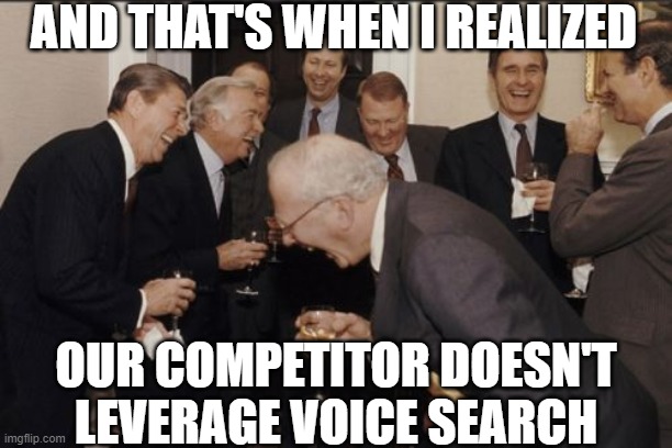 Laughing Men In Suits Meme | AND THAT'S WHEN I REALIZED; OUR COMPETITOR DOESN'T LEVERAGE VOICE SEARCH | image tagged in memes,laughing men in suits | made w/ Imgflip meme maker