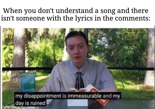 My dissapointment is immeasurable and my day is ruined | When you don't understand a song and there isn't someone with the lyrics in the comments: | image tagged in my dissapointment is immeasurable and my day is ruined | made w/ Imgflip meme maker