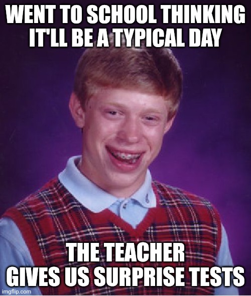 Bad Luck Brian | WENT TO SCHOOL THINKING IT'LL BE A TYPICAL DAY; THE TEACHER GIVES US SURPRISE TESTS | image tagged in memes,bad luck brian | made w/ Imgflip meme maker