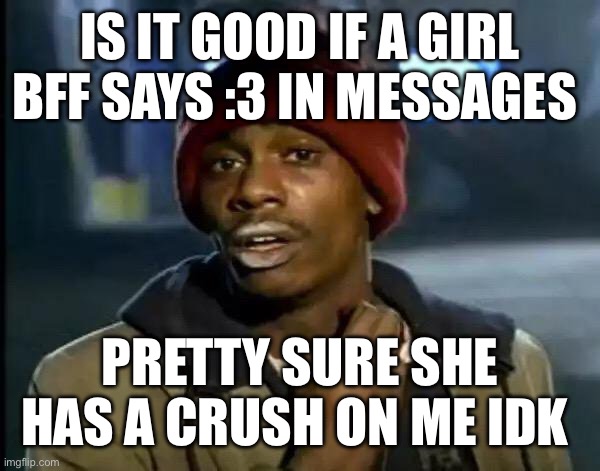 Y'all Got Any More Of That | IS IT GOOD IF A GIRL BFF SAYS :3 IN MESSAGES; PRETTY SURE SHE HAS A CRUSH ON ME IDK | image tagged in memes,y'all got any more of that | made w/ Imgflip meme maker